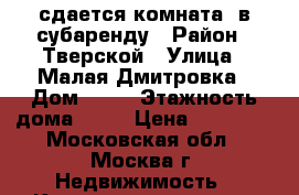 сдается комната  в субаренду › Район ­ Тверской › Улица ­ Малая Дмитровка › Дом ­ 20 › Этажность дома ­ 12 › Цена ­ 15 000 - Московская обл., Москва г. Недвижимость » Квартиры аренда   . Московская обл.